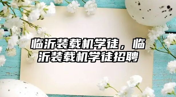 臨沂裝載機學徒，臨沂裝載機學徒招聘