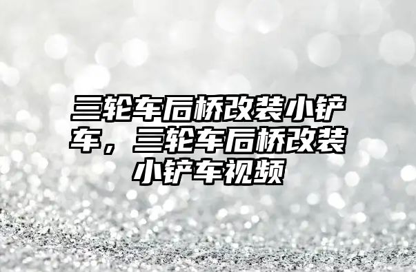 三輪車后橋改裝小鏟車，三輪車后橋改裝小鏟車視頻