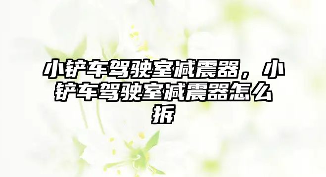 小鏟車駕駛室減震器，小鏟車駕駛室減震器怎么拆