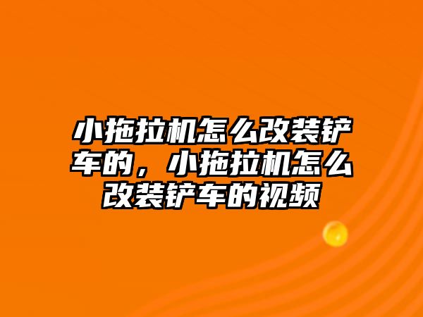 小拖拉機怎么改裝鏟車的，小拖拉機怎么改裝鏟車的視頻