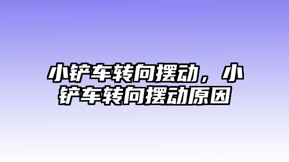 小鏟車轉向擺動，小鏟車轉向擺動原因