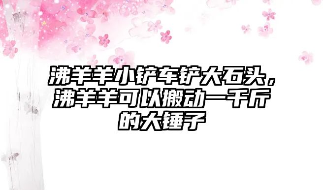 沸羊羊小鏟車鏟大石頭，沸羊羊可以搬動一千斤的大錘子