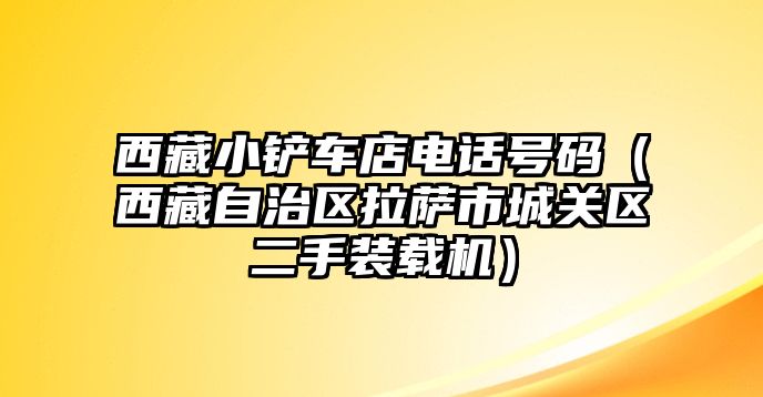 西藏小鏟車店電話號碼（西藏自治區拉薩市城關區二手裝載機）