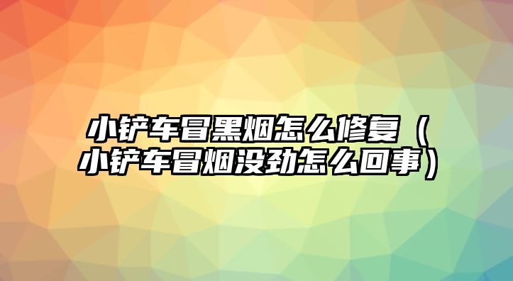 小鏟車冒黑煙怎么修復（小鏟車冒煙沒勁怎么回事）