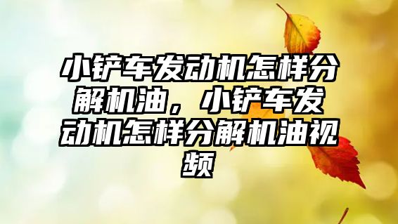 小鏟車發動機怎樣分解機油，小鏟車發動機怎樣分解機油視頻