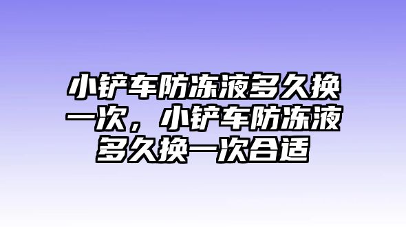 小鏟車防凍液多久換一次，小鏟車防凍液多久換一次合適