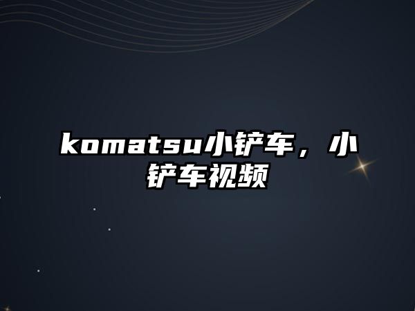 komatsu小鏟車，小鏟車視頻