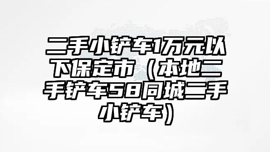 二手小鏟車1萬元以下保定市（本地二手鏟車58同城二手小鏟車）