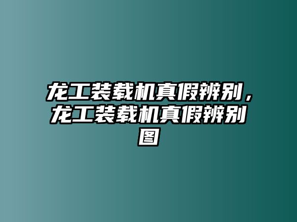 龍工裝載機真假辨別，龍工裝載機真假辨別圖