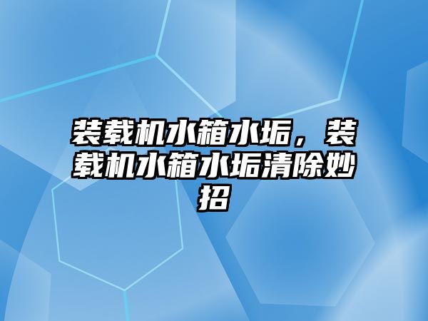 裝載機水箱水垢，裝載機水箱水垢清除妙招