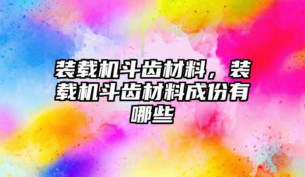 裝載機斗齒材料，裝載機斗齒材料成份有哪些