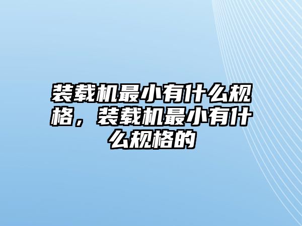 裝載機最小有什么規(guī)格，裝載機最小有什么規(guī)格的