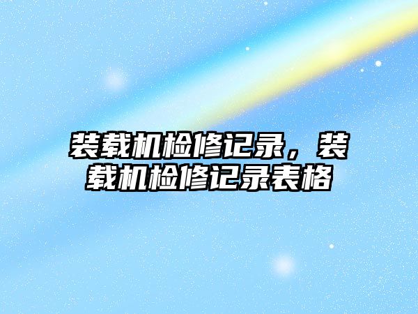 裝載機檢修記錄，裝載機檢修記錄表格