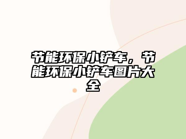 節能環保小鏟車，節能環保小鏟車圖片大全