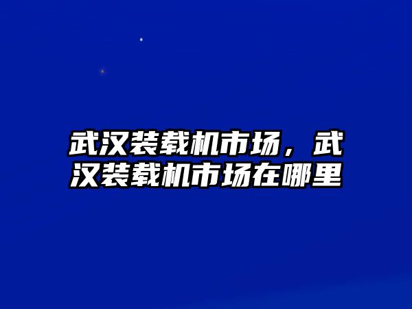 武漢裝載機市場，武漢裝載機市場在哪里