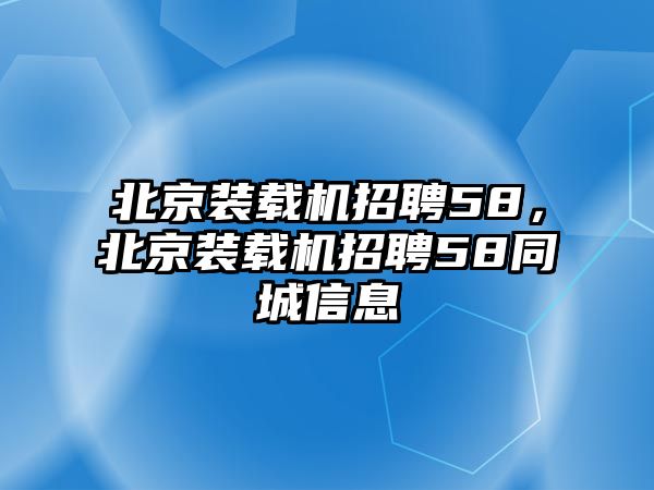 北京裝載機招聘58，北京裝載機招聘58同城信息