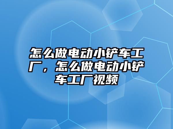 怎么做電動小鏟車工廠，怎么做電動小鏟車工廠視頻