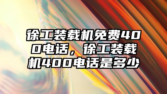 徐工裝載機免費400電話，徐工裝載機400電話是多少