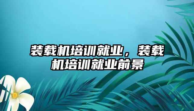 裝載機培訓就業，裝載機培訓就業前景