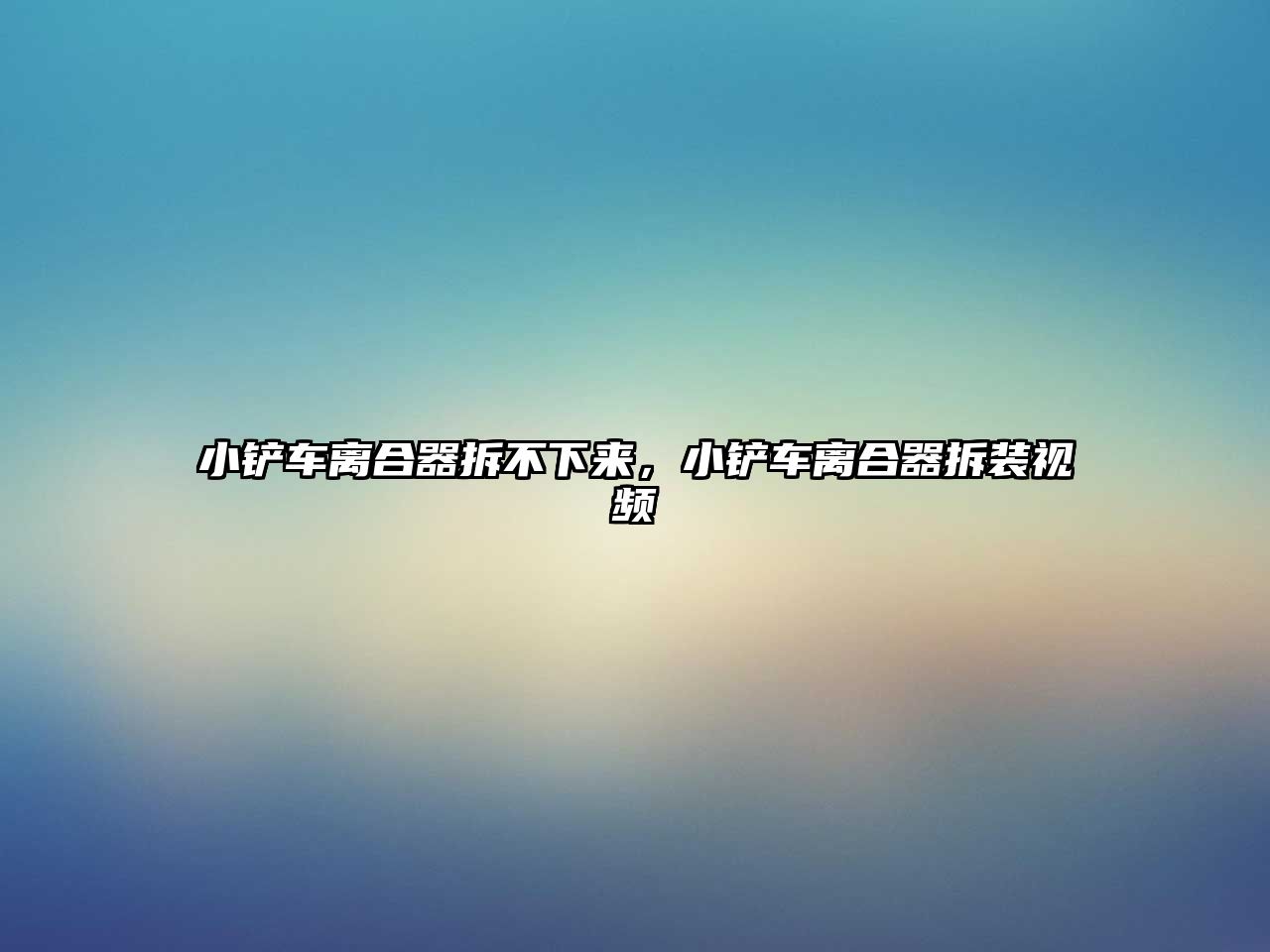 小鏟車離合器拆不下來，小鏟車離合器拆裝視頻