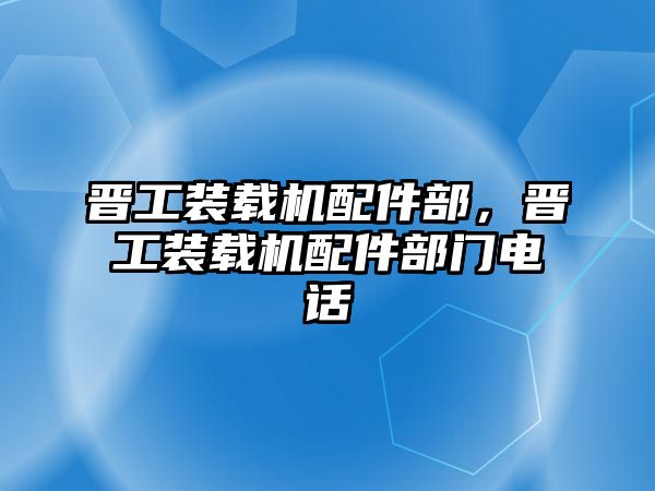 晉工裝載機配件部，晉工裝載機配件部門電話