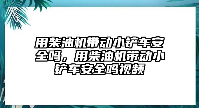 用柴油機帶動小鏟車安全嗎，用柴油機帶動小鏟車安全嗎視頻