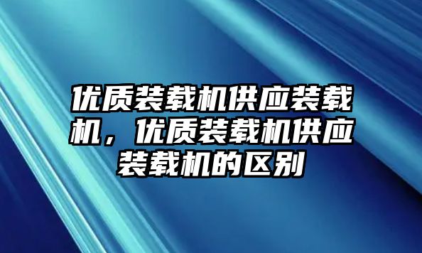 優質裝載機供應裝載機，優質裝載機供應裝載機的區別