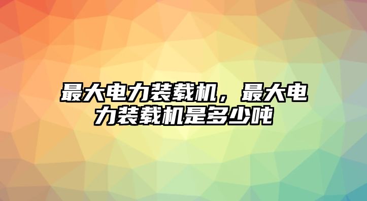 最大電力裝載機，最大電力裝載機是多少噸