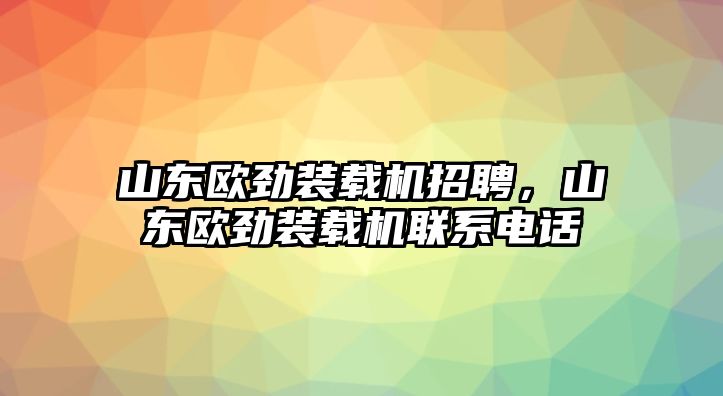 山東歐勁裝載機招聘，山東歐勁裝載機聯(lián)系電話