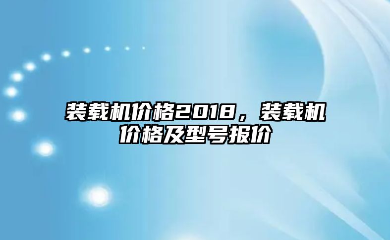 裝載機(jī)價格2018，裝載機(jī)價格及型號報價