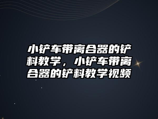 小鏟車帶離合器的鏟料教學，小鏟車帶離合器的鏟料教學視頻