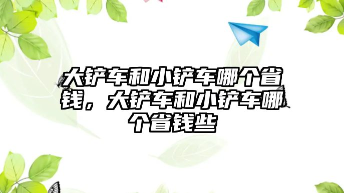 大鏟車和小鏟車哪個省錢，大鏟車和小鏟車哪個省錢些