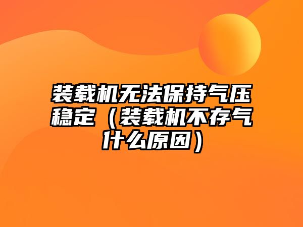 裝載機(jī)無法保持氣壓穩(wěn)定（裝載機(jī)不存氣什么原因）