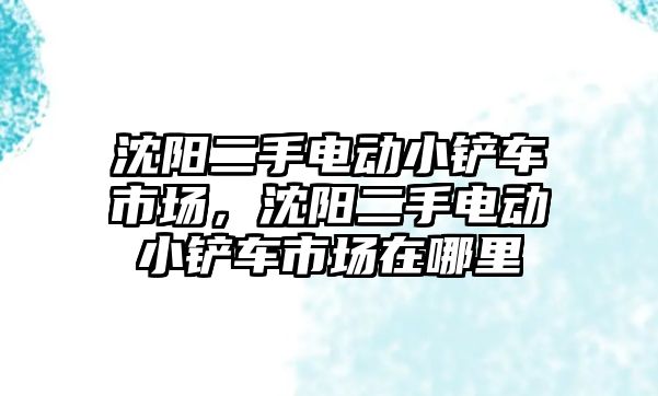 沈陽二手電動小鏟車市場，沈陽二手電動小鏟車市場在哪里