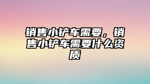 銷售小鏟車需要，銷售小鏟車需要什么資質