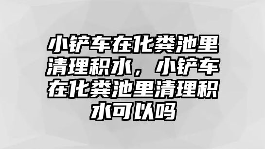 小鏟車在化糞池里清理積水，小鏟車在化糞池里清理積水可以嗎