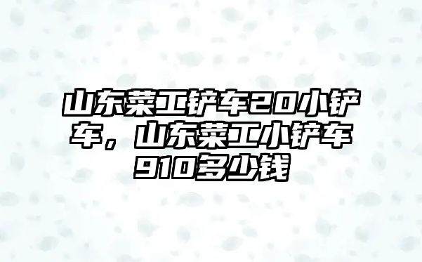 山東菜工鏟車20小鏟車，山東菜工小鏟車910多少錢