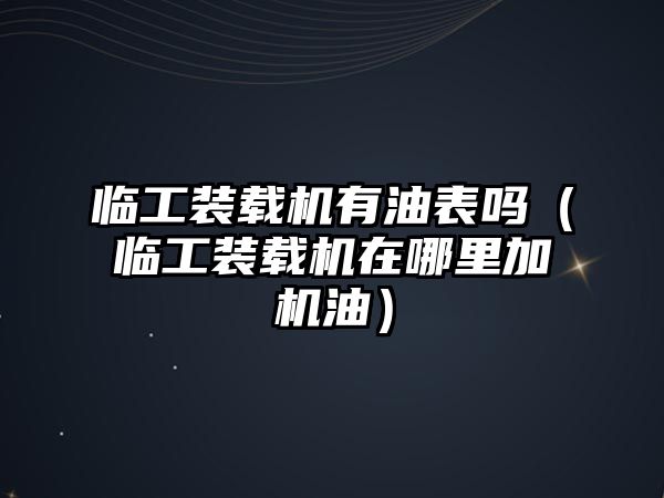 臨工裝載機(jī)有油表嗎（臨工裝載機(jī)在哪里加機(jī)油）