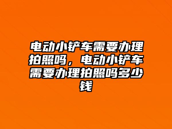 電動小鏟車需要辦理拍照嗎，電動小鏟車需要辦理拍照嗎多少錢