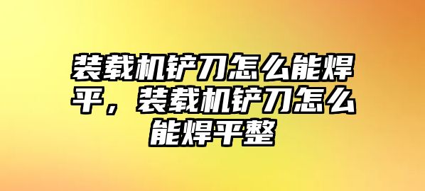 裝載機鏟刀怎么能焊平，裝載機鏟刀怎么能焊平整