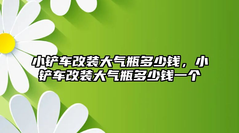 小鏟車改裝大氣瓶多少錢，小鏟車改裝大氣瓶多少錢一個