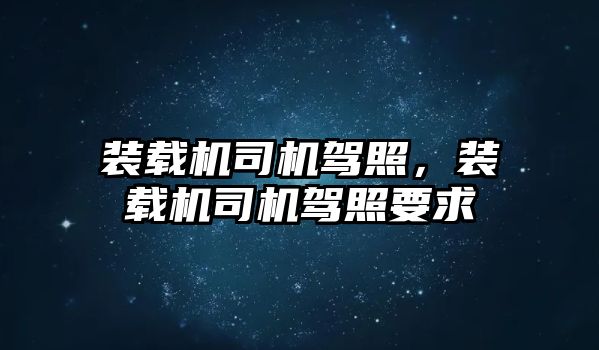 裝載機司機駕照，裝載機司機駕照要求