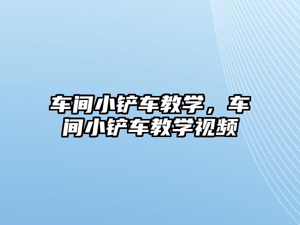 車間小鏟車教學，車間小鏟車教學視頻