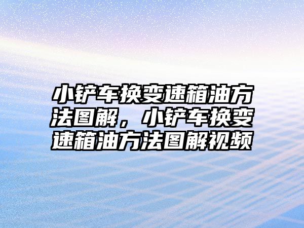 小鏟車換變速箱油方法圖解，小鏟車換變速箱油方法圖解視頻