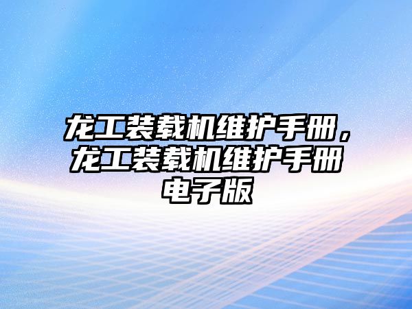 龍工裝載機(jī)維護(hù)手冊(cè)，龍工裝載機(jī)維護(hù)手冊(cè)電子版