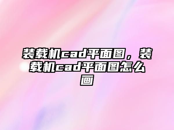 裝載機cad平面圖，裝載機cad平面圖怎么畫