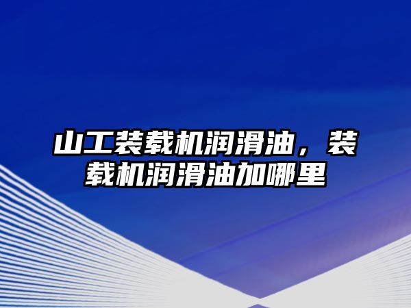 山工裝載機潤滑油，裝載機潤滑油加哪里