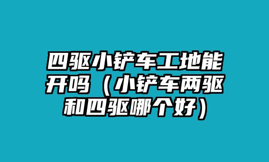 四驅小鏟車工地能開嗎（小鏟車兩驅和四驅哪個好）