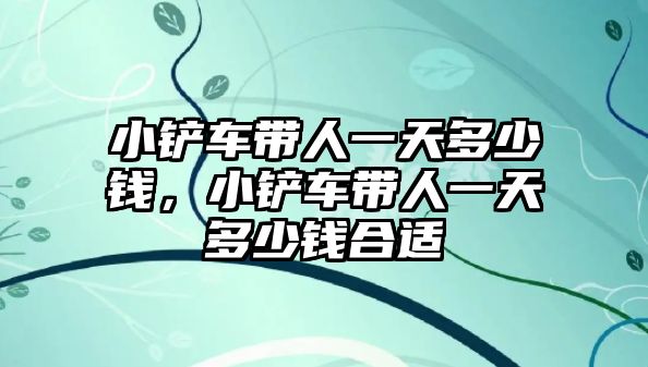 小鏟車帶人一天多少錢，小鏟車帶人一天多少錢合適