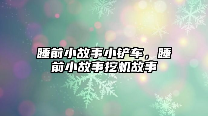 睡前小故事小鏟車，睡前小故事挖機故事